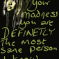 For all your madness you are definetly the most sane person i know